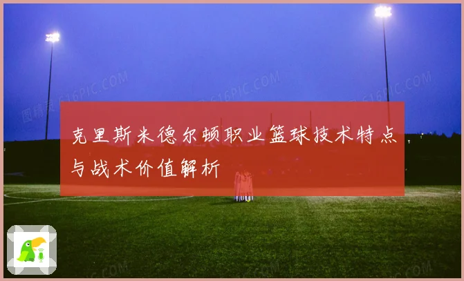 克里斯米德尔顿职业篮球技术特点与战术价值解析