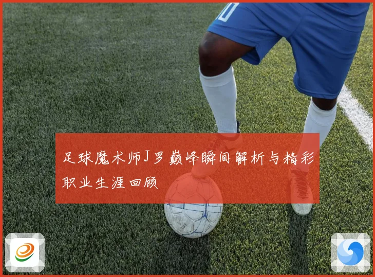 足球魔术师J罗巅峰瞬间解析与精彩职业生涯回顾