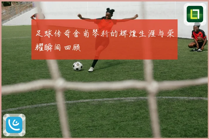 足球传奇舍甫琴科的辉煌生涯与荣耀瞬间回顾