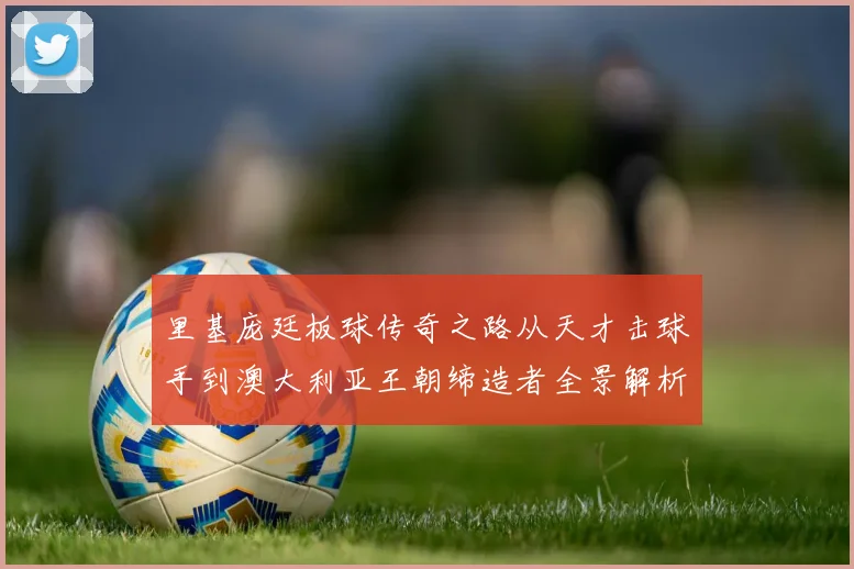里基庞廷板球传奇之路从天才击球手到澳大利亚王朝缔造者全景解析