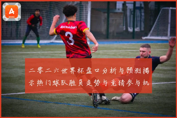 二零二六世界杯盘口分析与预测揭示热门球队胜负走势与竞猜参与机数据研判