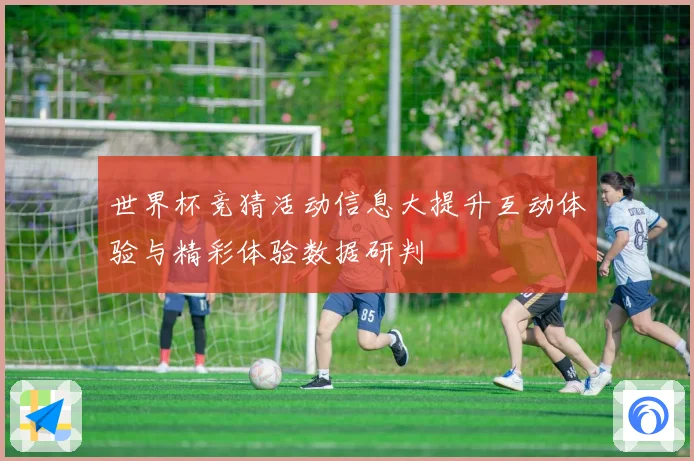 世界杯竞猜活动信息大提升互动体验与精彩体验数据研判