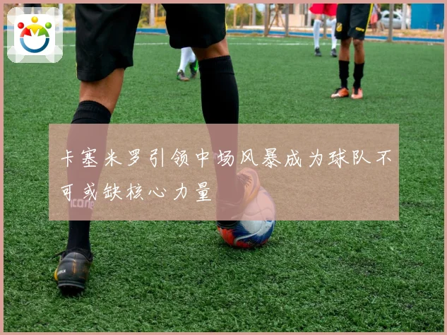 卡塞米罗引领中场风暴成为球队不可或缺核心力量