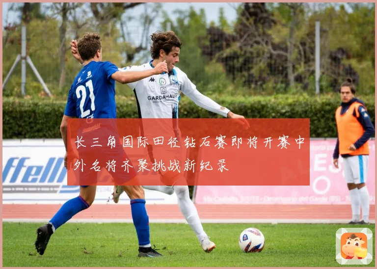 长三角国际田径钻石赛即将开赛中外名将齐聚挑战新纪录