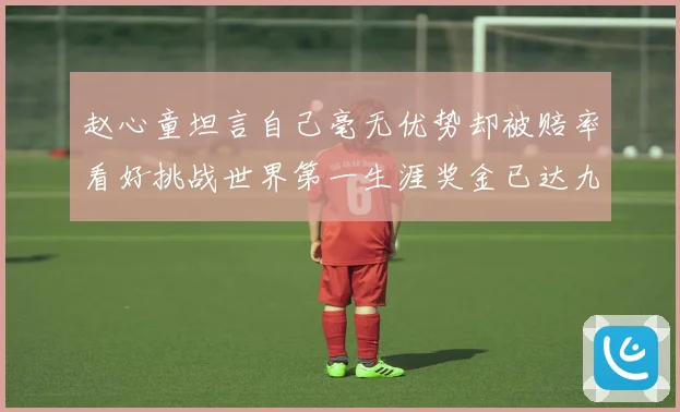 赵心童坦言自己毫无优势却被赔率看好挑战世界第一生涯奖金已达九成长观察