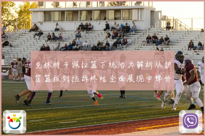 克林特卡佩拉篮下统治力解析从护筐篮板到挡拆终结全面展现中锋价值