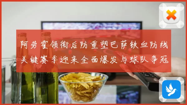 阿劳霍领衔后防重塑巴萨铁血防线关键赛季迎来全面爆发与球队争冠希望