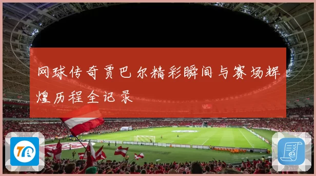 网球传奇贾巴尔精彩瞬间与赛场辉煌历程全记录