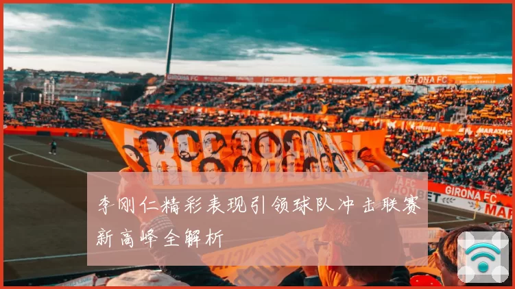 李刚仁精彩表现引领球队冲击联赛新高峰全解析