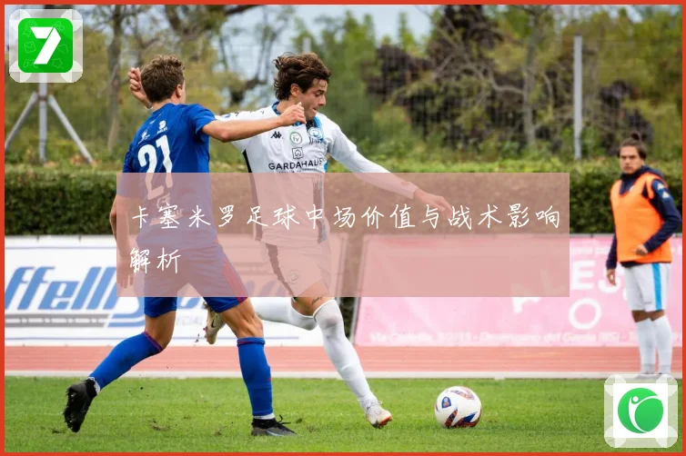 卡塞米罗足球中场价值与战术影响解析
