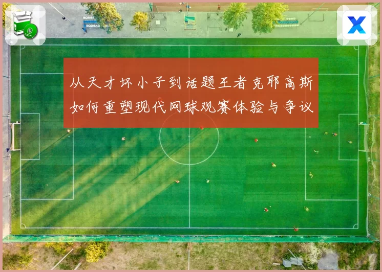 从天才坏小子到话题王者克耶高斯如何重塑现代网球观赛体验与争议边界
