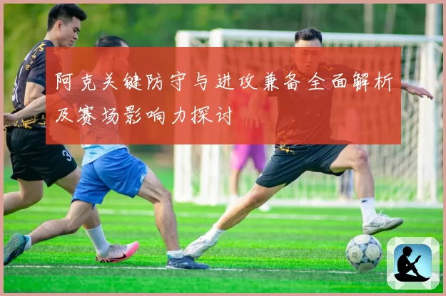 阿克关键防守与进攻兼备全面解析及赛场影响力探讨