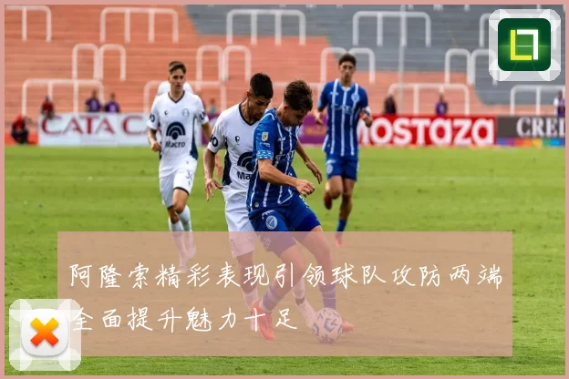 阿隆索精彩表现引领球队攻防两端全面提升魅力十足
