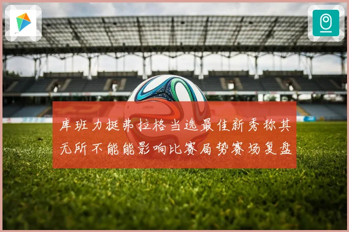 库班力挺弗拉格当选最佳新秀称其无所不能能影响比赛局势赛场复盘