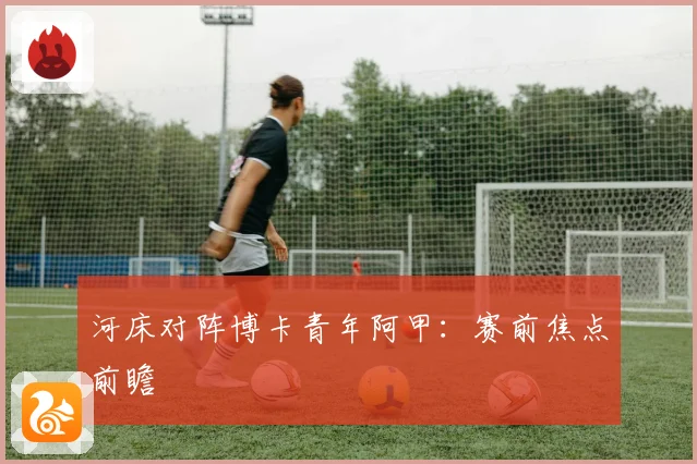 河床对阵博卡青年阿甲：赛前焦点前瞻