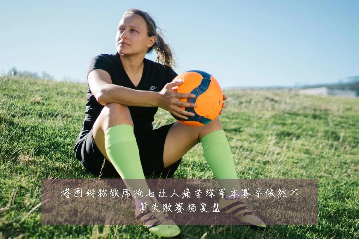 塔图姆称缺席抢七让人痛苦绿军本赛季依然不算失败赛场复盘