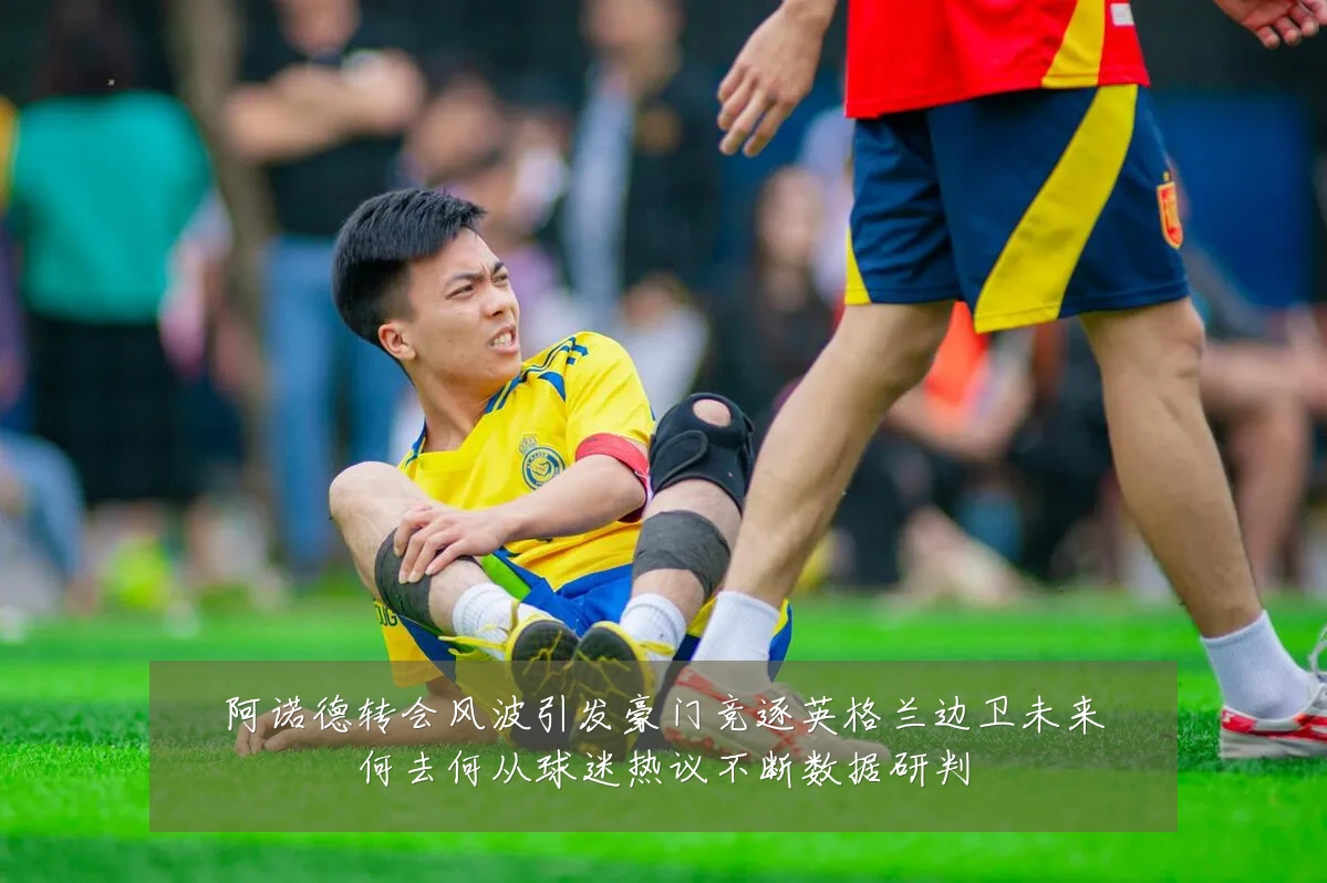 阿诺德转会风波引发豪门竞逐英格兰边卫未来何去何从球迷热议不断数据研判