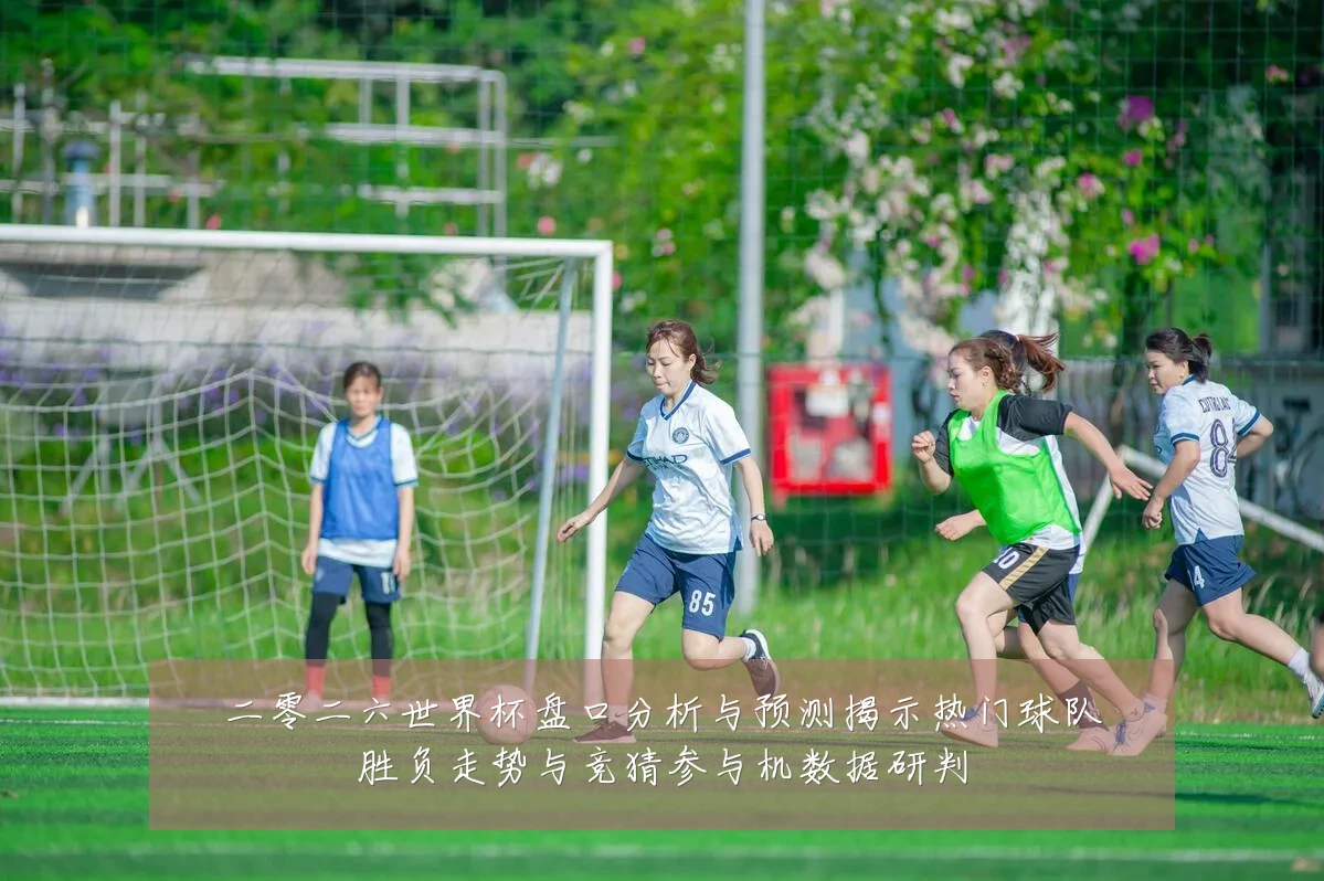 二零二六世界杯盘口分析与预测揭示热门球队胜负走势与竞猜参与机数据研判