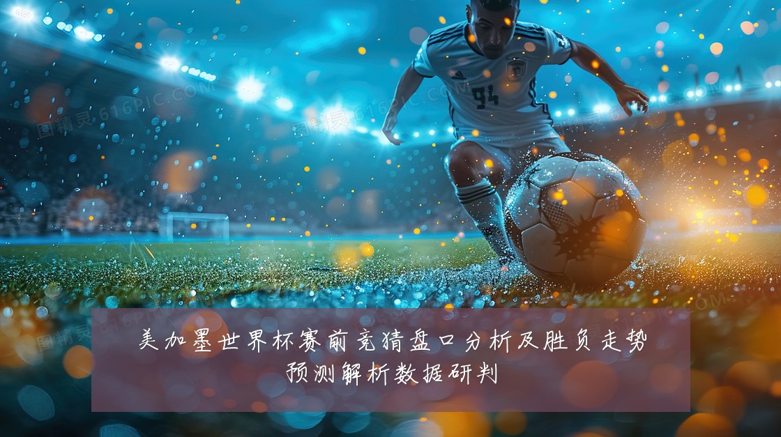 美加墨世界杯赛前竞猜盘口分析及胜负走势预测解析数据研判
