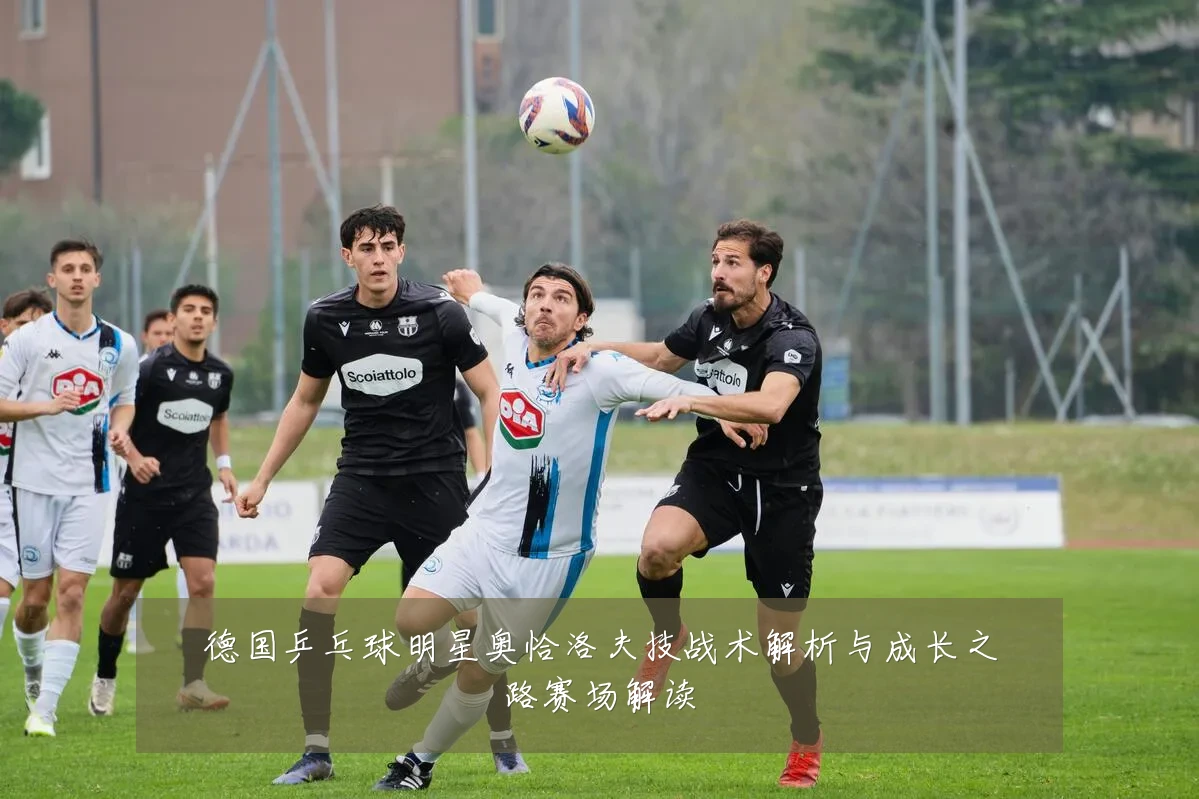 德国乒乓球明星奥恰洛夫技战术解析与成长之路赛场解读
